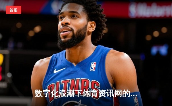 数字化浪潮下体育资讯网的转型：从信息聚合到生态构建