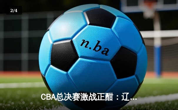 CBA总决赛激战正酣：辽宁本钢逆转广东宏远夺赛点，赵继伟砍下28分创个人纪录 - 2