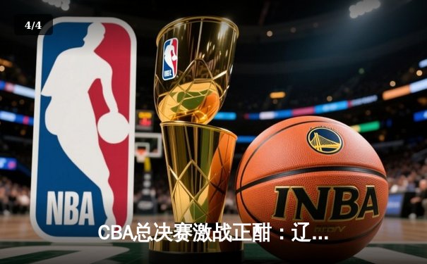 CBA总决赛激战正酣：辽宁本钢逆转广东宏远夺赛点，赵继伟砍下28分创个人纪录 - 4