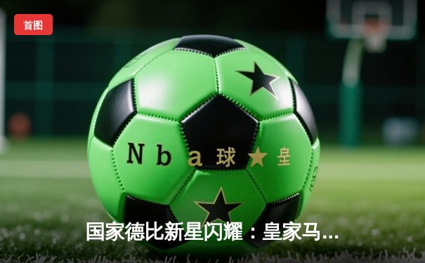 国家德比新星闪耀：皇家马德里3-1逆转巴塞罗那，维尼修斯梅开二度创纪录