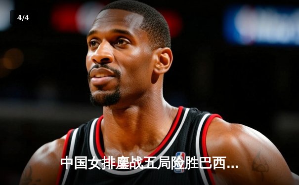 中国女排鏖战五局险胜巴西，李盈莹28分闪耀世界联赛 - 4