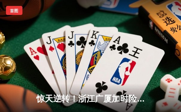 惊天逆转！浙江广厦加时险胜广东宏远，胡金秋35+18统治加时赛