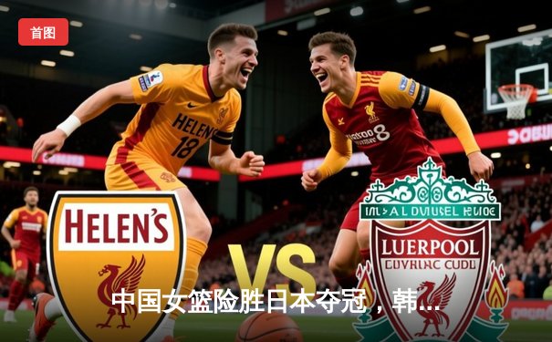 中国女篮险胜日本夺冠，韩旭狂砍28分15篮板闪耀亚洲杯决赛