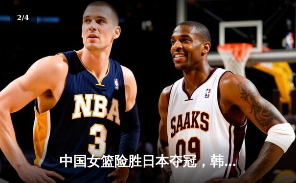 中国女篮险胜日本夺冠，韩旭狂砍28分15篮板闪耀亚洲杯决赛 - 2