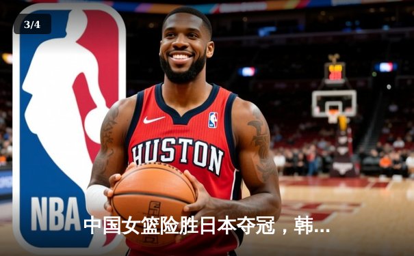 中国女篮险胜日本夺冠，韩旭狂砍28分15篮板闪耀亚洲杯决赛 - 3