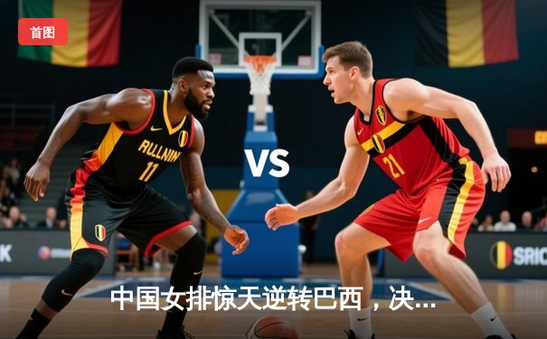 中国女排惊天逆转巴西，决胜局16-14险胜晋级四强