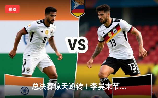 总决赛惊天逆转！李昊末节狂砍28分率队加时夺魁