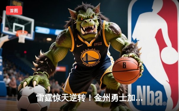 雷霆惊天逆转！金州勇士加时赛128-125险胜掘金，库里50分创赛季新高