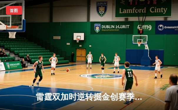 雷霆双加时逆转掘金创赛季得分新高 亚历山大50+10+8闪耀丹佛高原