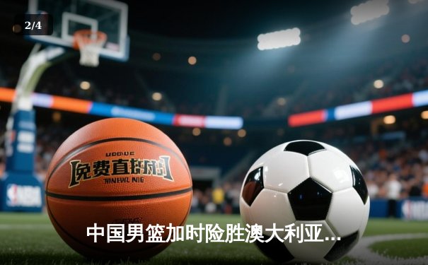 中国男篮加时险胜澳大利亚，周琦28+15主宰内线 - 2