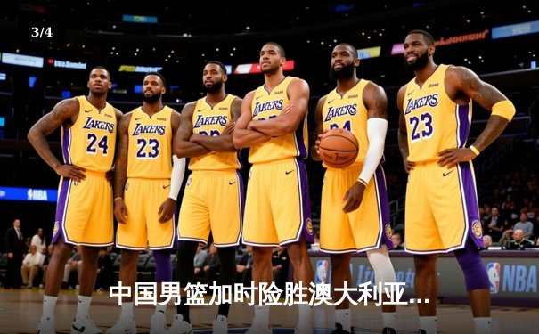 中国男篮加时险胜澳大利亚，周琦28+15主宰内线 - 3