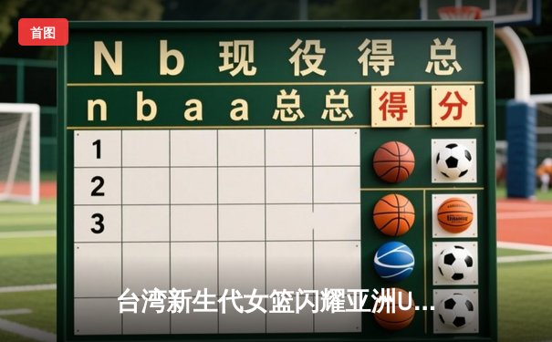 台湾新生代女篮闪耀亚洲U18锦标赛 罗智莹关键三分助队逆转日本