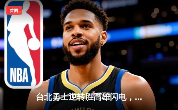台北勇士逆转胜高雄闪电，林志杰关键三分锁定胜局