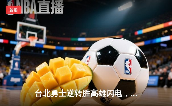 台北勇士逆转胜高雄闪电，林志杰关键三分锁定胜局