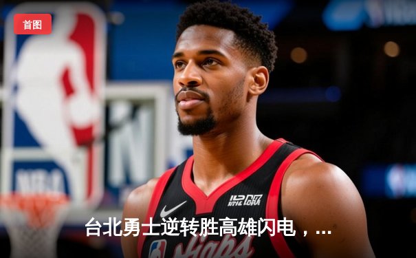 台北勇士逆转胜高雄闪电，林志杰关键三分锁定胜局