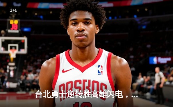台北勇士逆转胜高雄闪电，林志杰关键三分锁定胜局 - 3