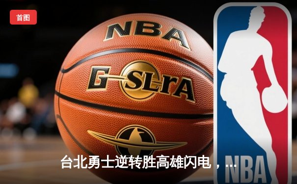 台北勇士逆转胜高雄闪电，林志杰关键三分锁定胜局