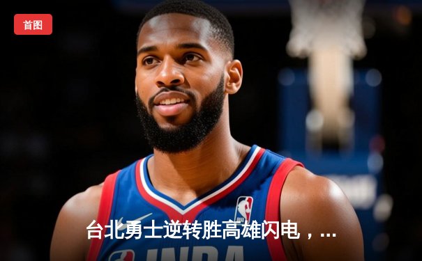 台北勇士逆转胜高雄闪电，林志杰关键三分锁定胜局