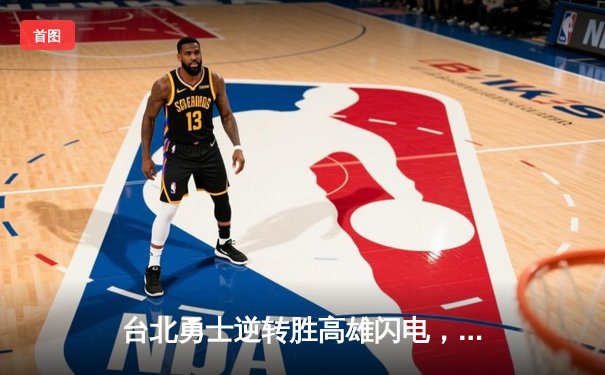 台北勇士逆转胜高雄闪电，林志杰关键三分锁定胜局